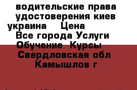 водительские права удостоверения киев украина  › Цена ­ 12 000 - Все города Услуги » Обучение. Курсы   . Свердловская обл.,Камышлов г.